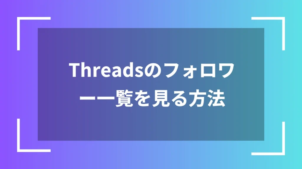 Threadsのフォロワー一覧を見る方法