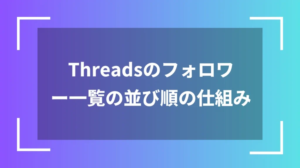 Threadsのフォロワー一覧の並び順の仕組み