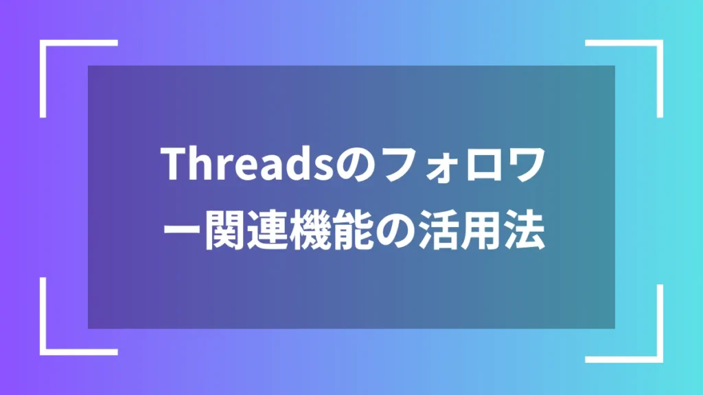 Threadsのフォロワー関連機能の活用法