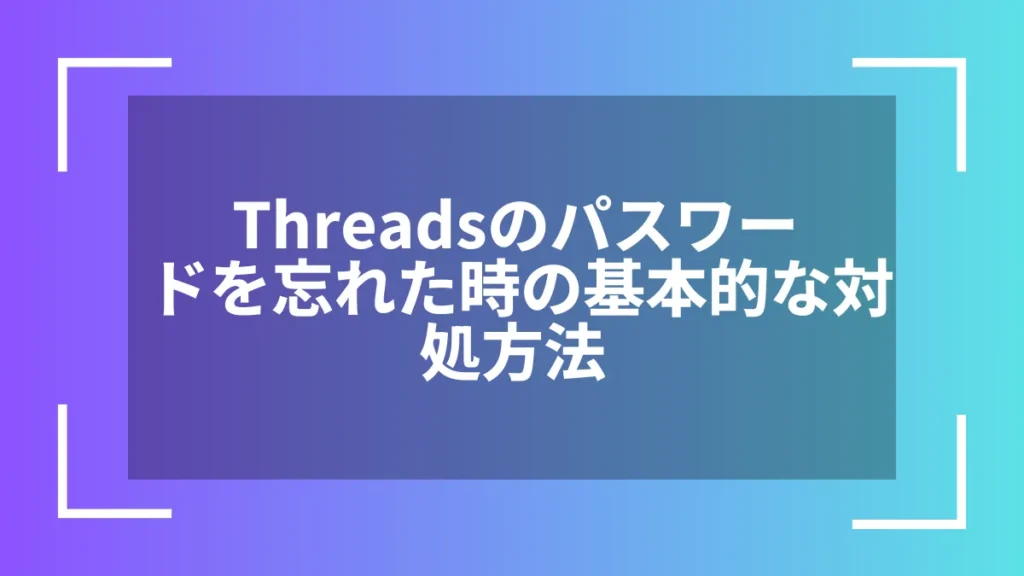 Threadsのパスワードを忘れた時の基本的な対処方法