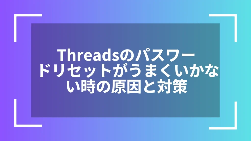 Threadsのパスワードリセットがうまくいかない時の原因と対策