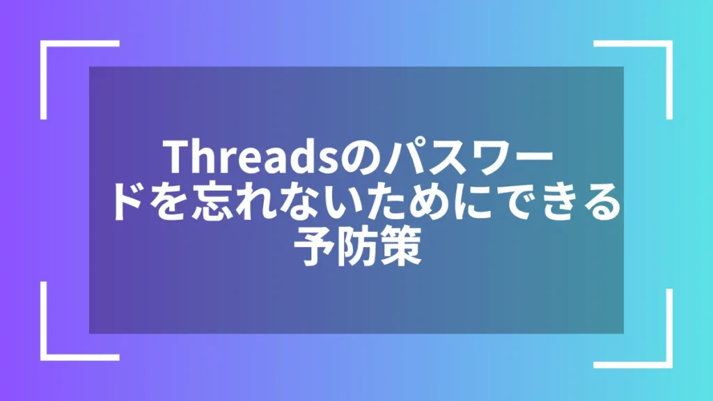 Threadsのパスワードを忘れないためにできる予防策