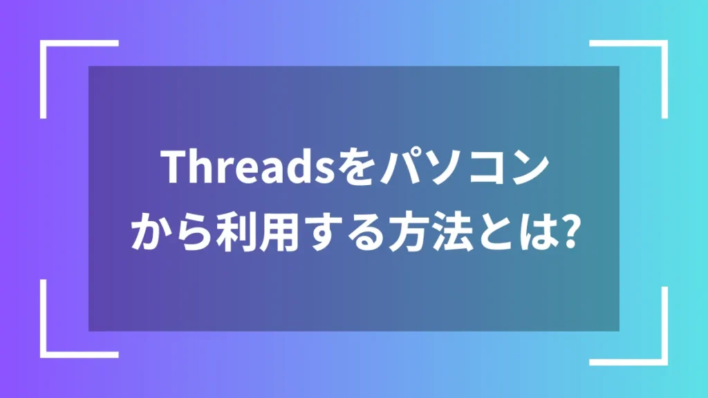 Threadsをパソコンから利用する方法とは？