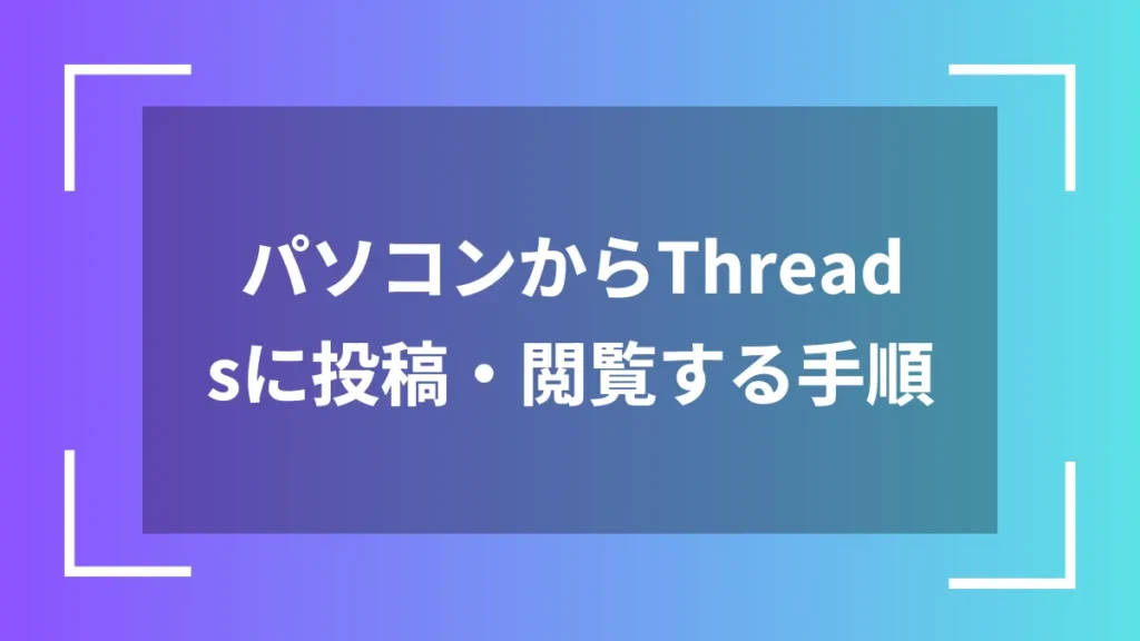 パソコンからThreadsに投稿・閲覧する手順