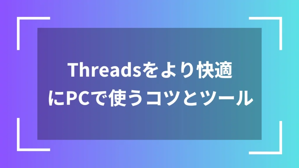 Threadsをより快適にPCで使うコツとツール