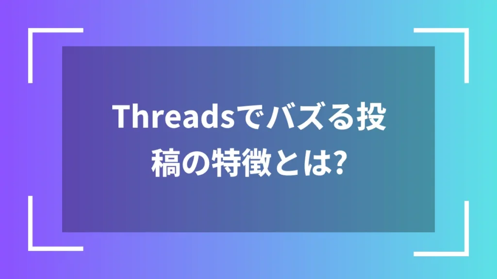 Threadsでバズる投稿の特徴とは?