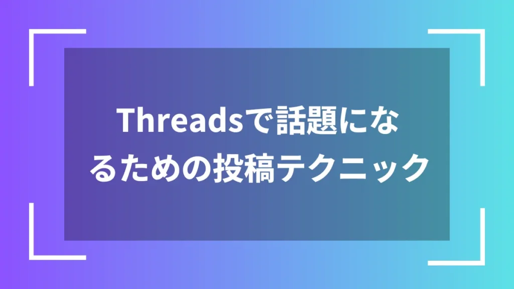 Threadsで話題になるための投稿テクニック
