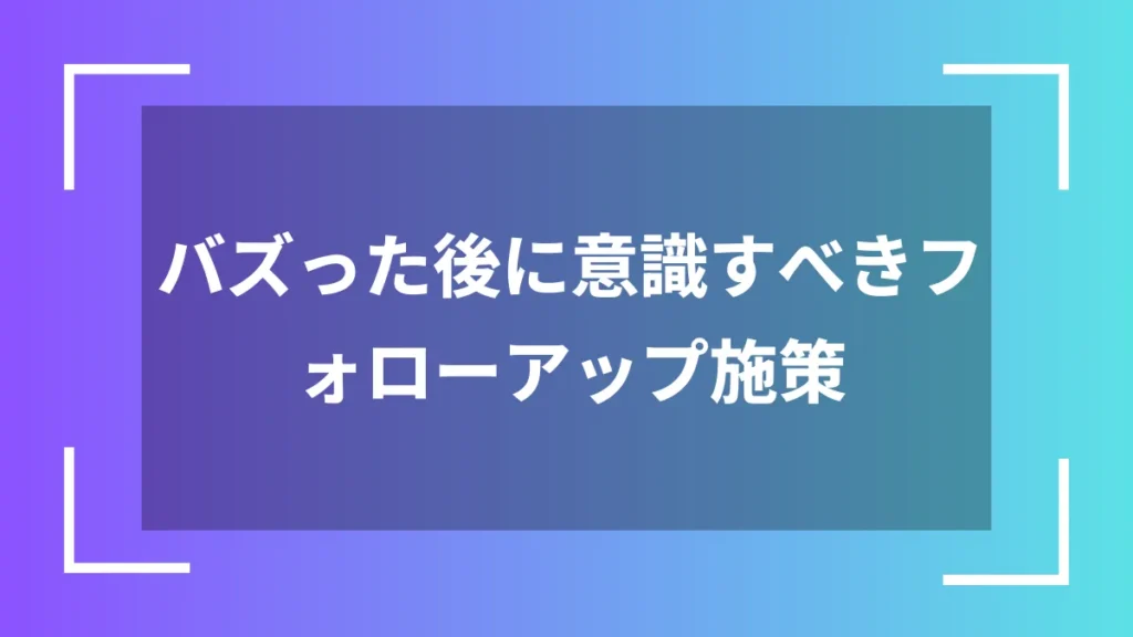 バズった後に意識すべきフォローアップ施策