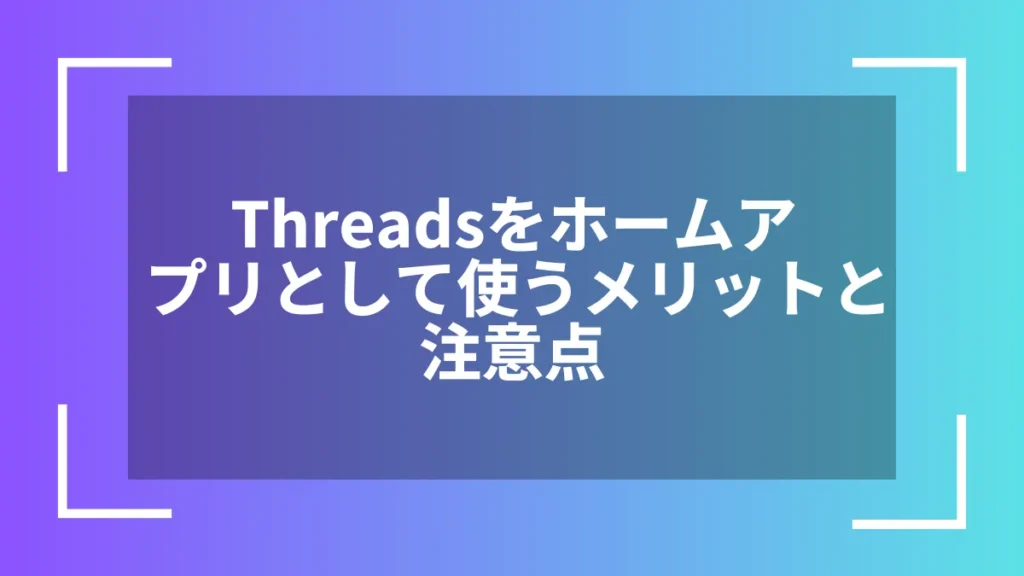 Threadsをホームアプリとして使うメリットと注意点