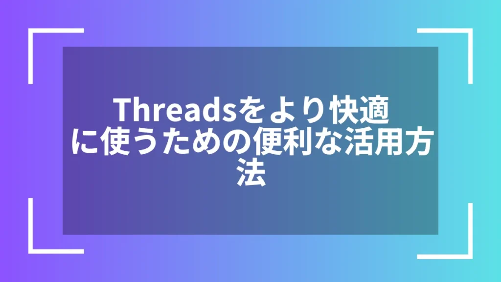Threadsをより快適に使うための便利な活用方法