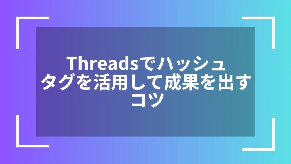 Threadsでハッシュタグを活用して成果を出すコツ