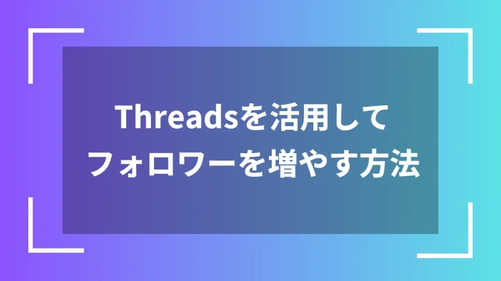 Threadsを活用してフォロワーを増やす方法