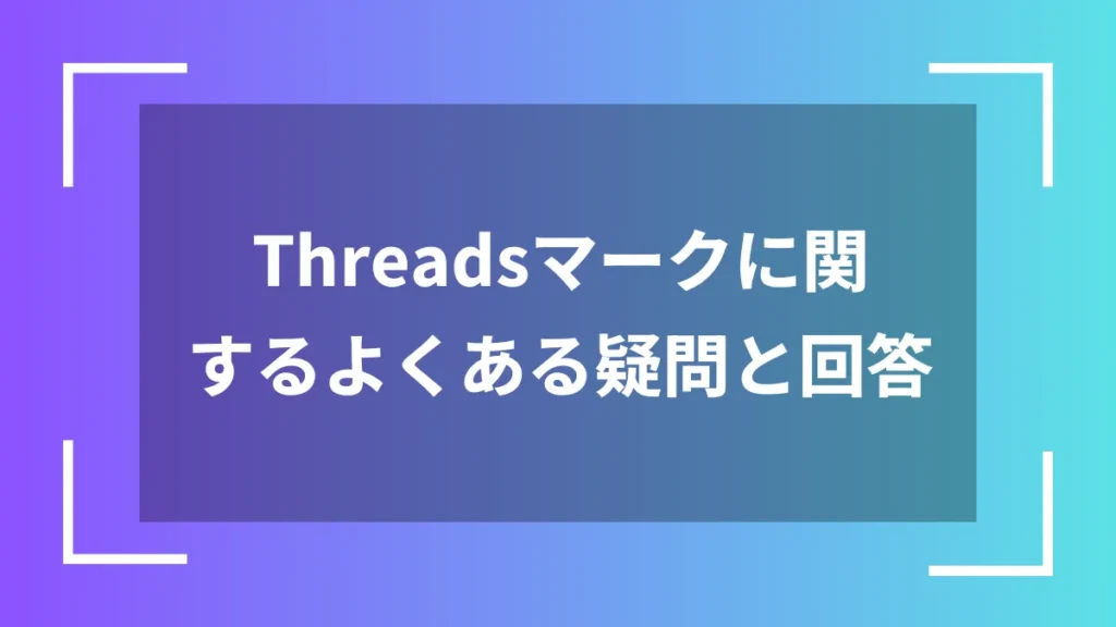 Threadsマークに関するよくある疑問と回答