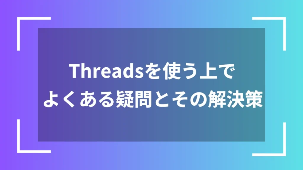 Threadsを使う上でよくある疑問とその解決策