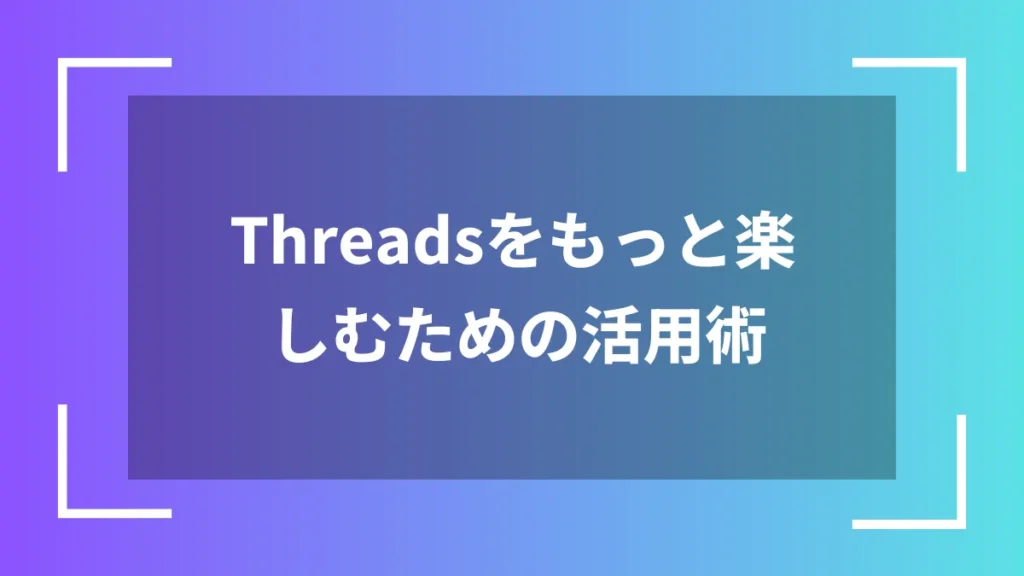 Threadsをもっと楽しむための活用術