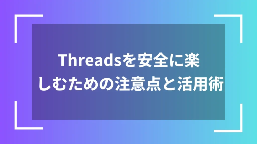 Threadsを安全に楽しむための注意点と活用術