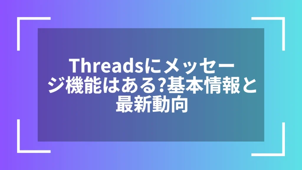 Threadsにメッセージ機能はある?基本情報と最新動向
