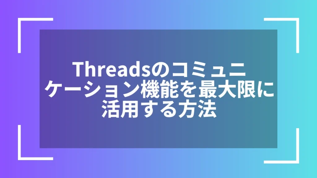 Threadsのコミュニケーション機能を最大限に活用する方法