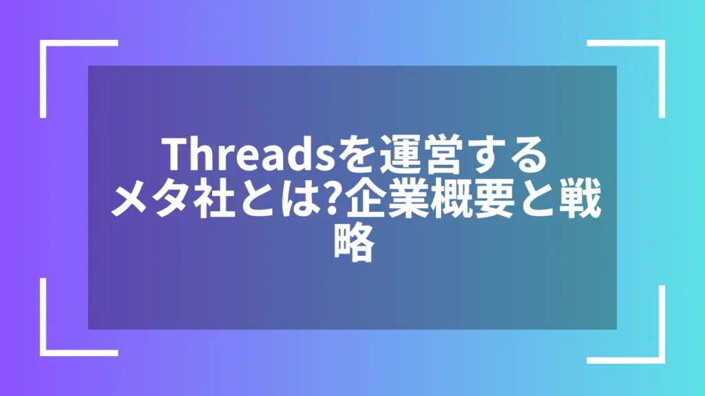 Threadsを運営するメタ社とは?企業概要と戦略