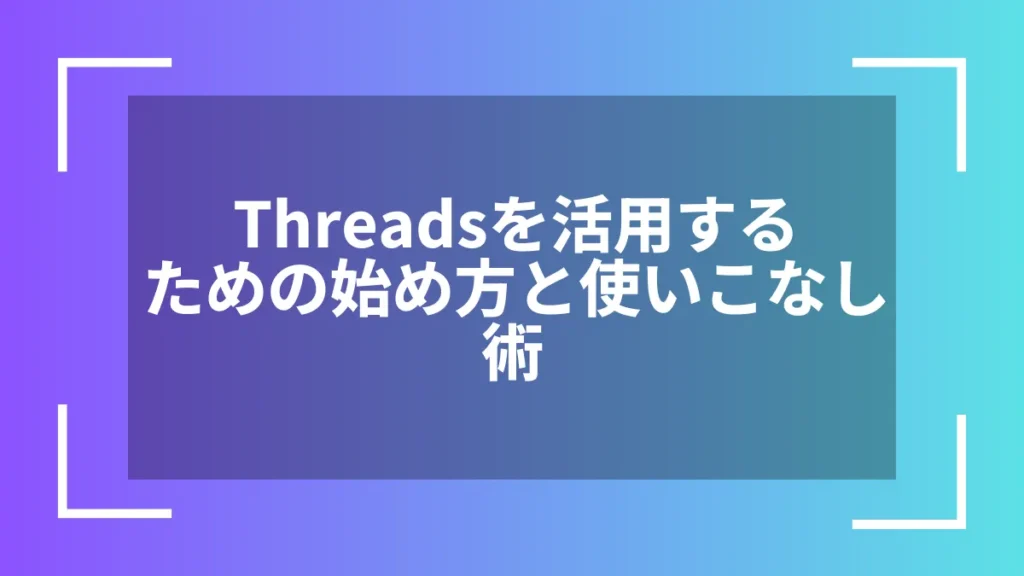 Threadsを活用するための始め方と使いこなし術