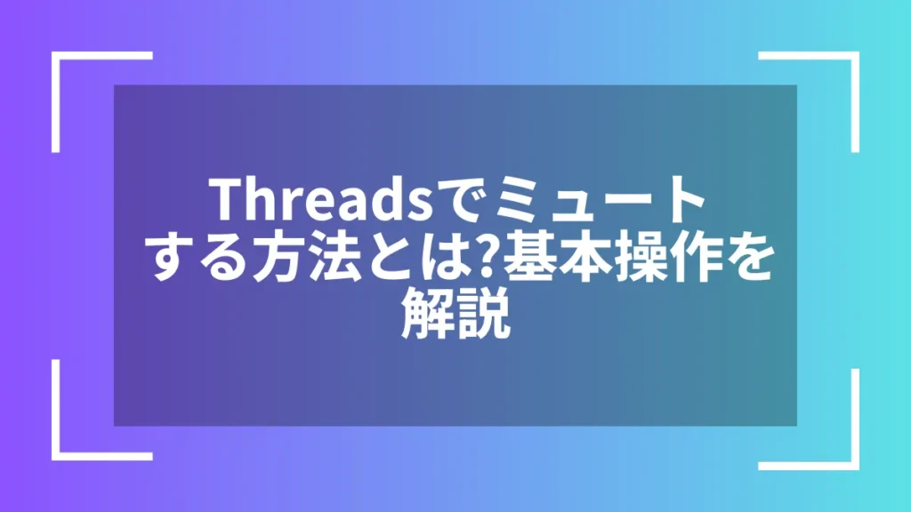 Threadsでミュートする方法とは?基本操作を解説