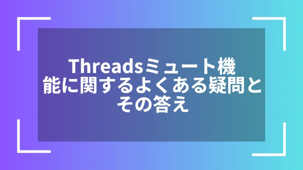 Threadsミュート機能に関するよくある疑問とその答え