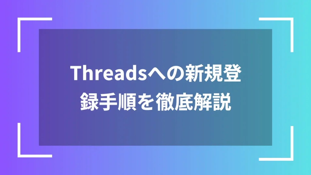 Threadsへの新規登録手順を徹底解説