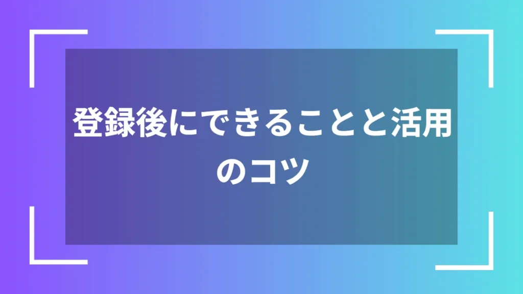 登録後にできることと活用のコツ