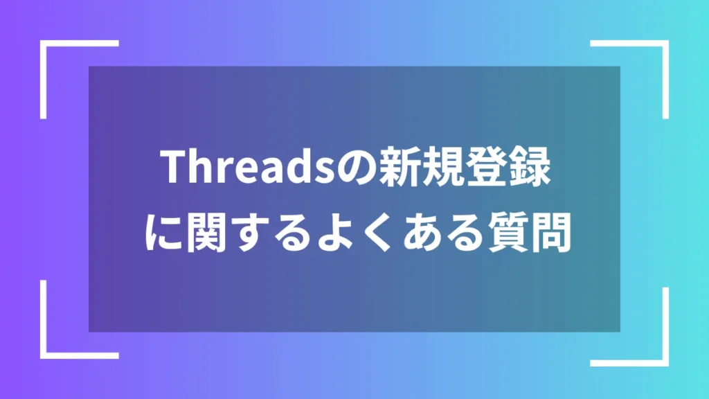 Threadsの新規登録に関するよくある質問