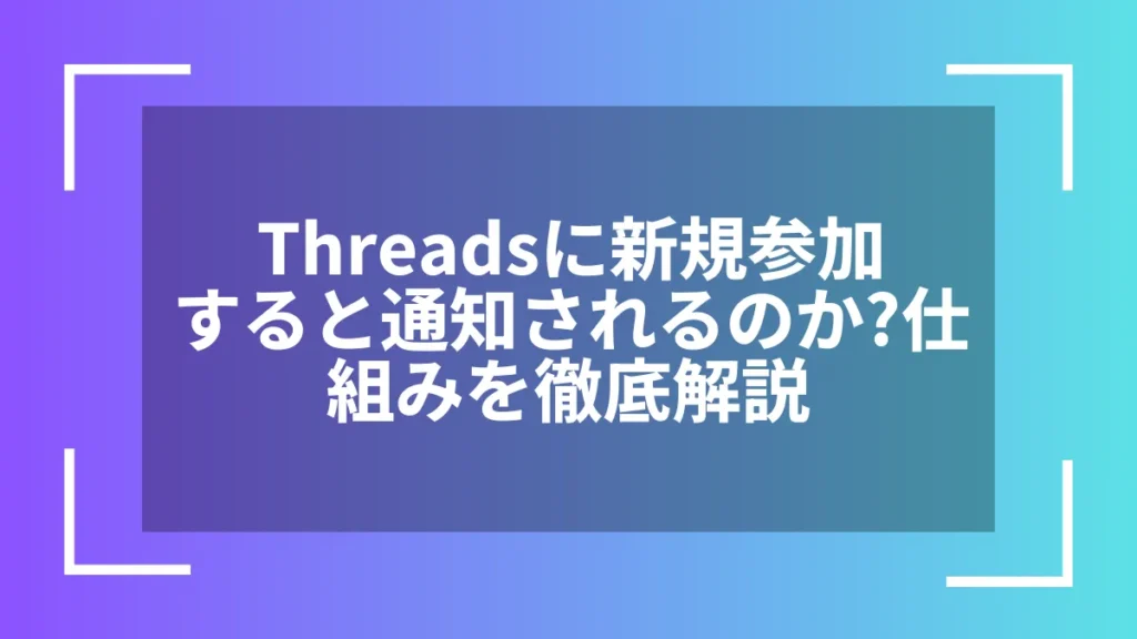 Threadsに新規参加すると通知されるのか？仕組みを徹底解説