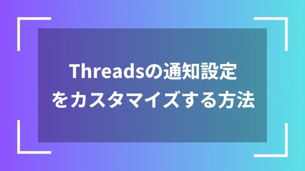 Threadsの通知設定をカスタマイズする方法
