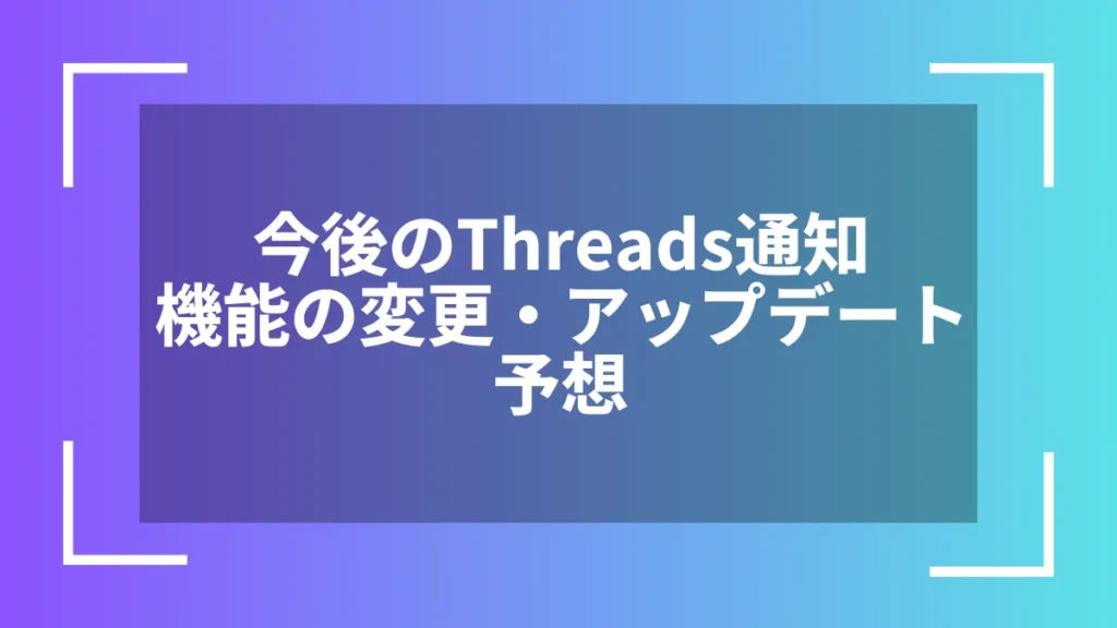 今後のThreads通知機能の変更・アップデート予想