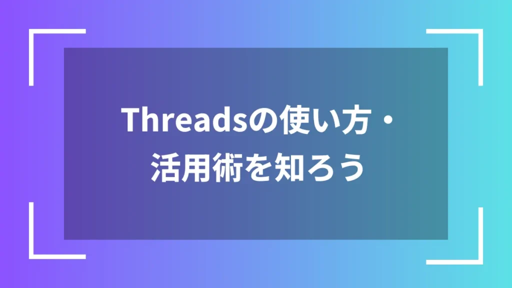 Threadsの使い方・活用術を知ろう