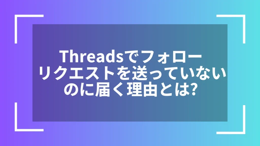 Threadsでフォローリクエストを送っていないのに届く理由とは?