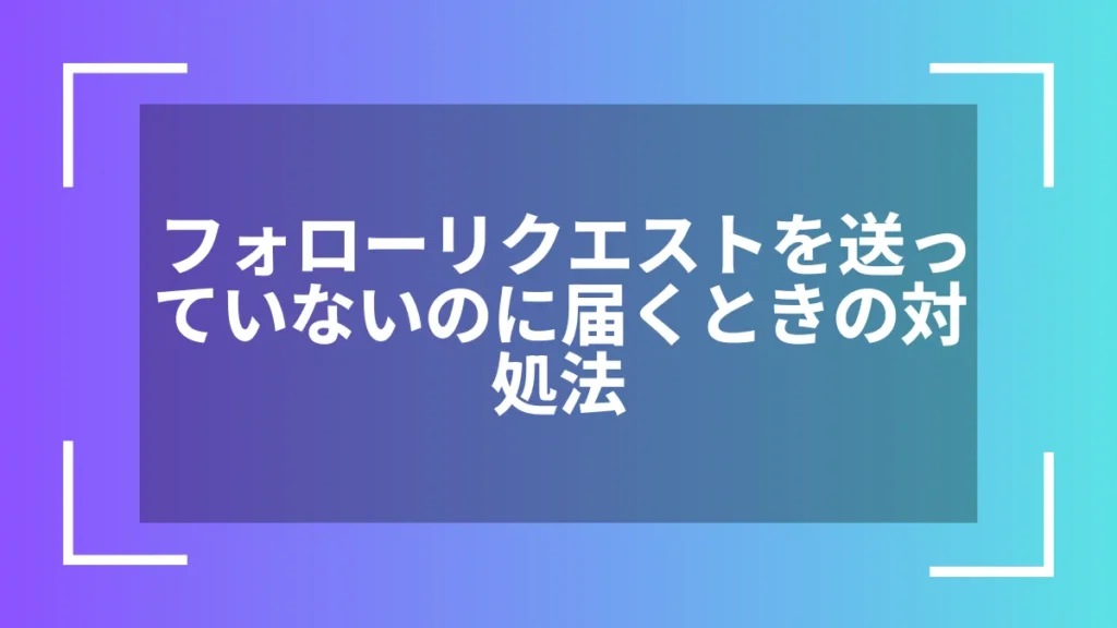 フォローリクエストを送っていないのに届くときの対処法