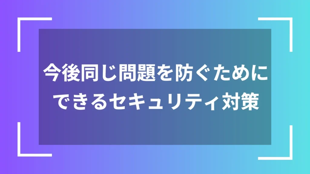 今後同じ問題を防ぐためにできるセキュリティ対策