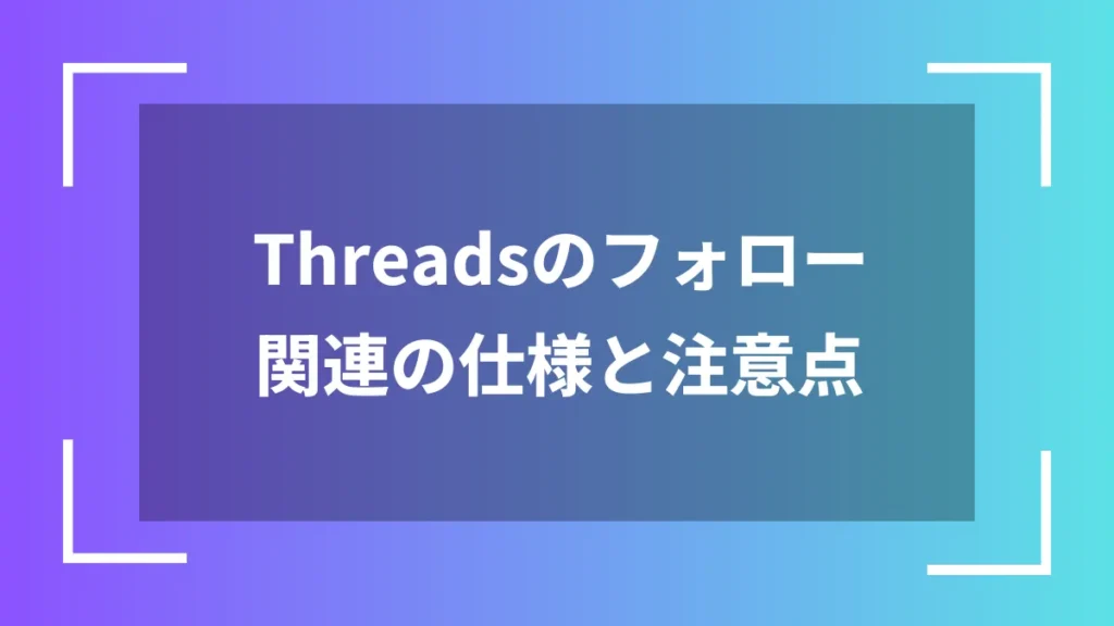 Threadsのフォロー関連の仕様と注意点