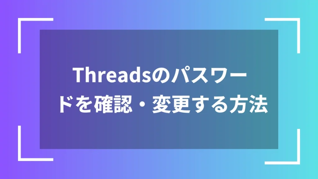 Threadsのパスワードを確認・変更する方法