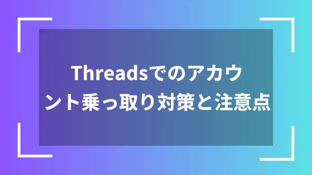 Threadsでのアカウント乗っ取り対策と注意点