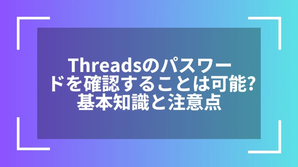 Threadsのパスワードを確認することは可能？基本知識と注意点