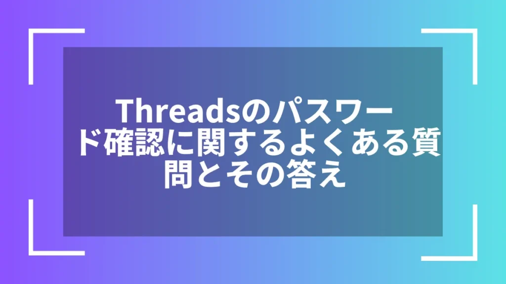 Threadsのパスワード確認に関するよくある質問とその答え