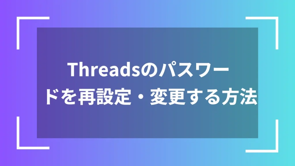 Threadsのパスワードを再設定・変更する方法
