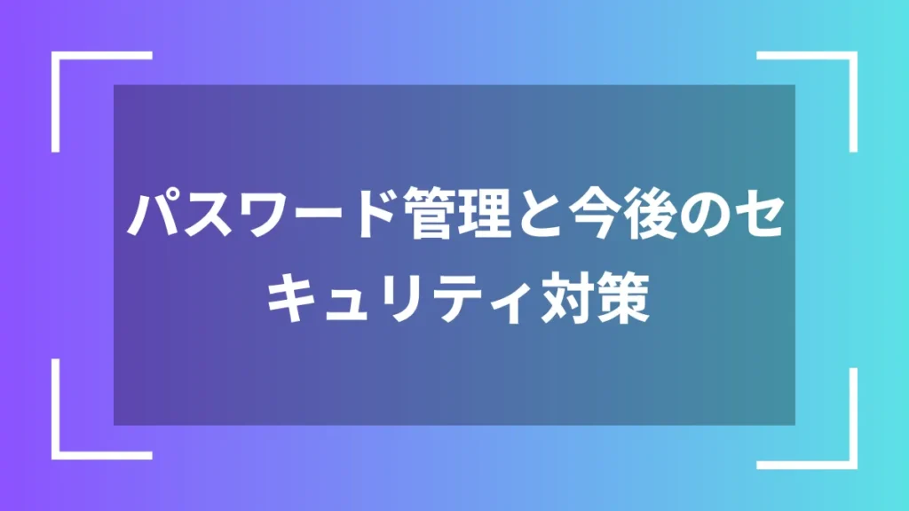 パスワード管理と今後のセキュリティ対策