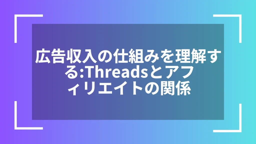 広告収入の仕組みを理解する:Threadsとアフィリエイトの関係