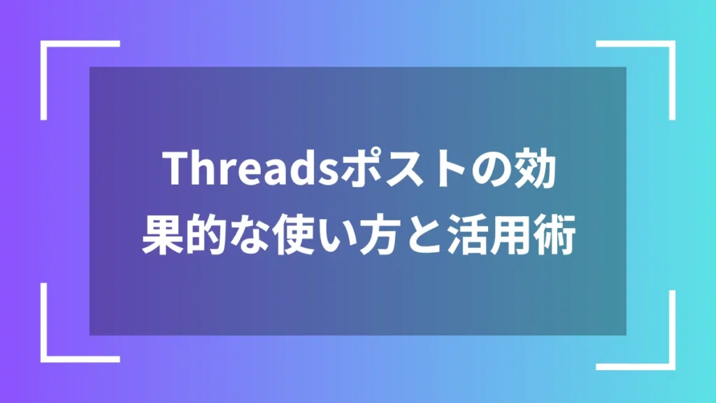 Threadsポストの効果的な使い方と活用術