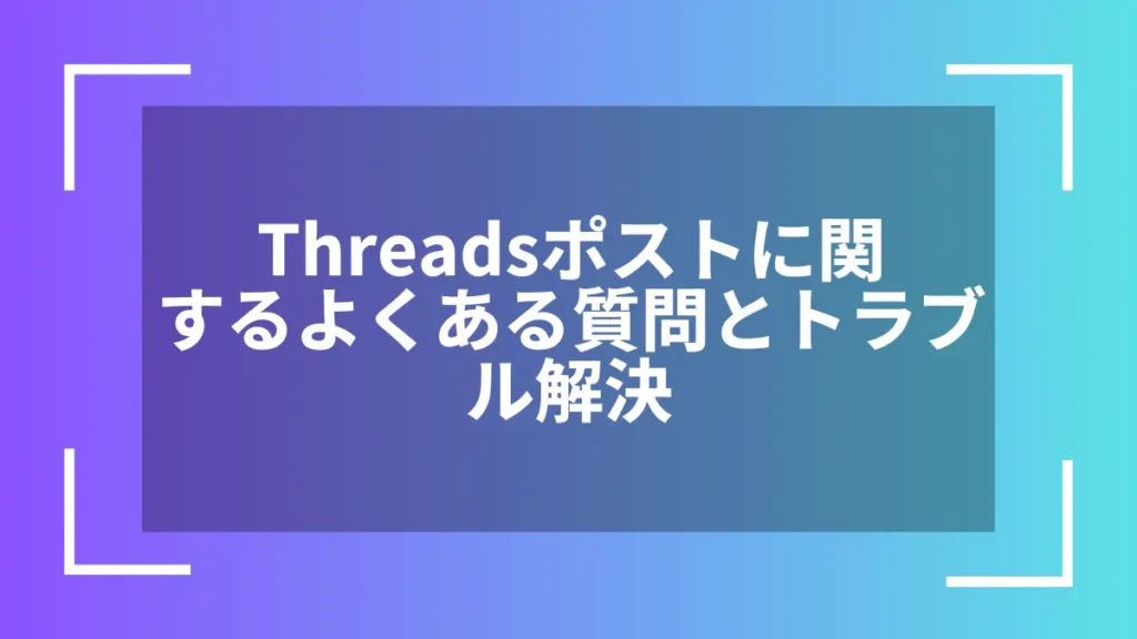 Threadsポストに関するよくある質問とトラブル解決
