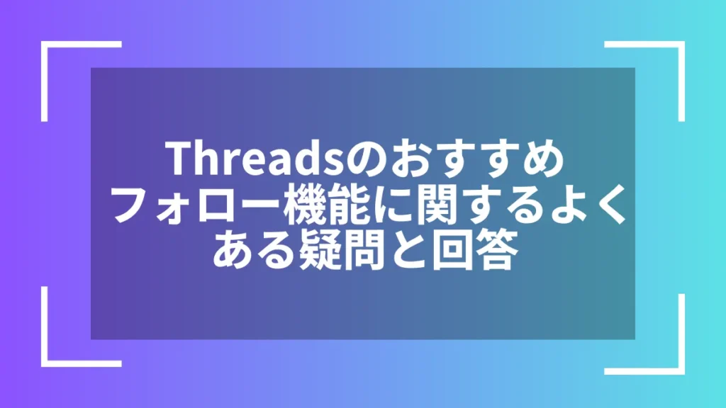 Threadsのおすすめフォロー機能に関するよくある疑問と回答