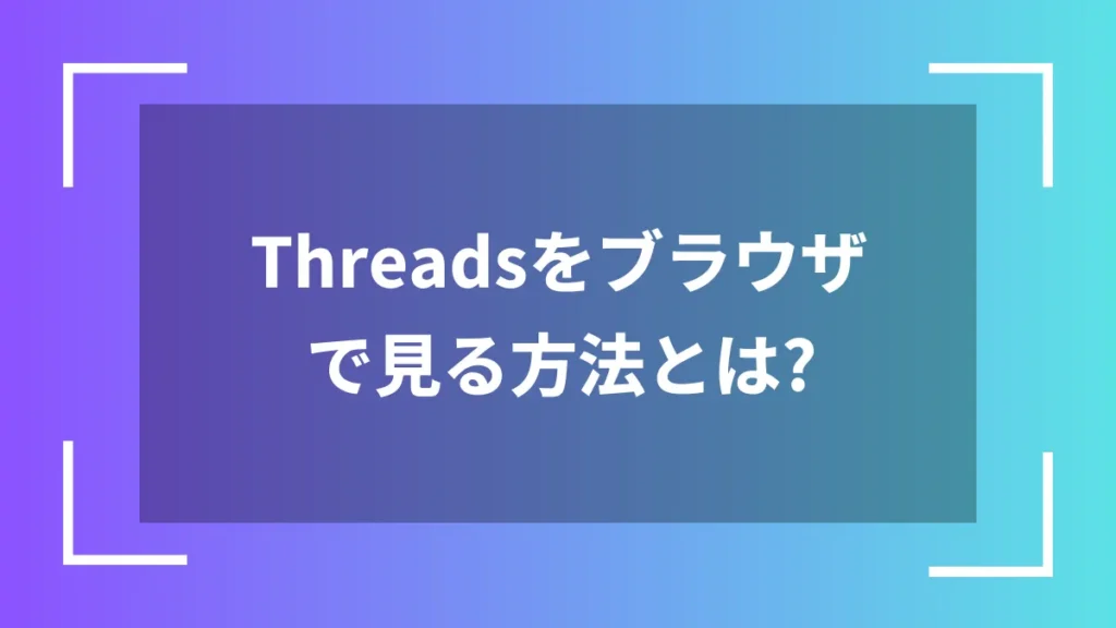Threadsをブラウザで見る方法とは？