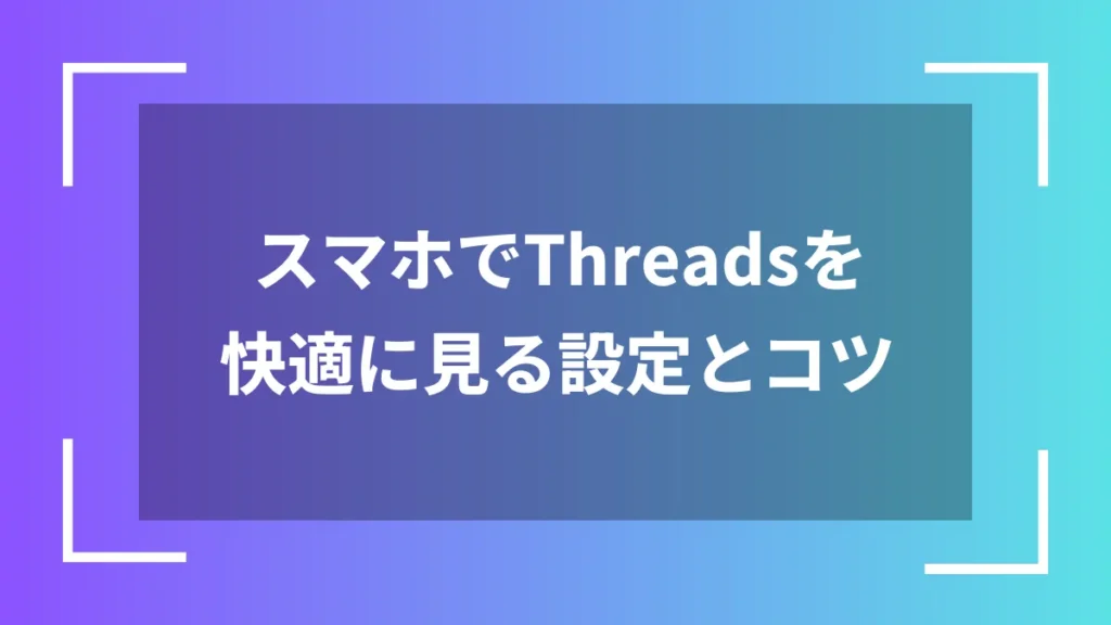 スマホでThreadsを快適に見る設定とコツ