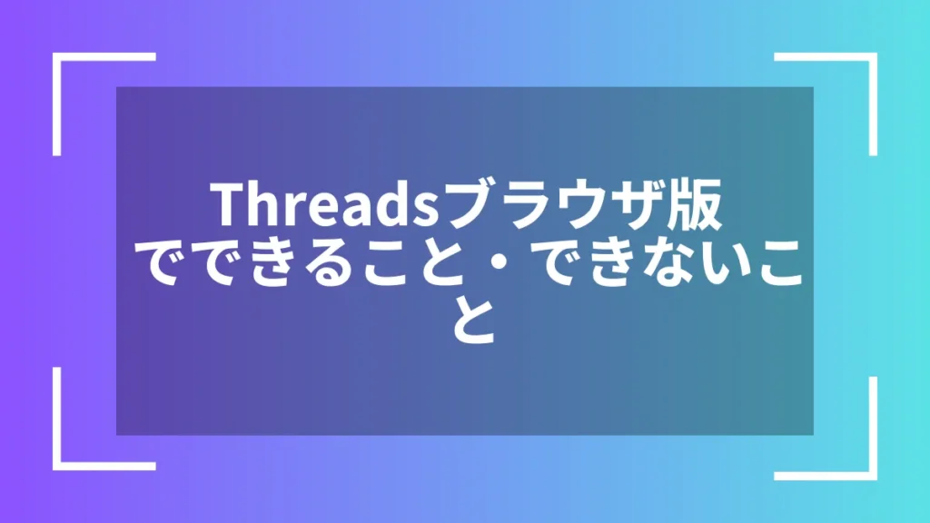 Threadsブラウザ版でできること・できないこと